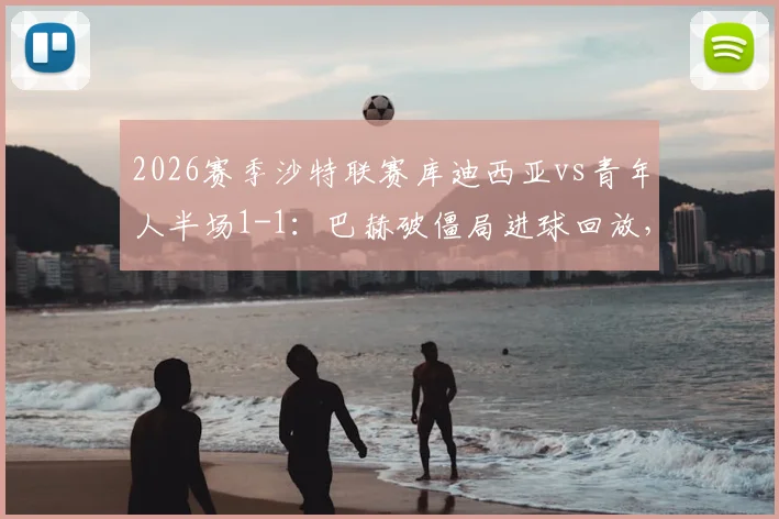 2026赛季沙特联赛库迪西亚vs青年人半场1-1:巴赫破僵局进球回放,阿扎伊泽扳平比分,附全场直播地址与积分榜分析