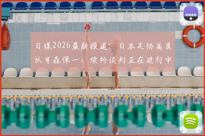日媒2026最新报道:日本足协高度认可森保一,续约谈判正在进行中,球迷热议其留任前景