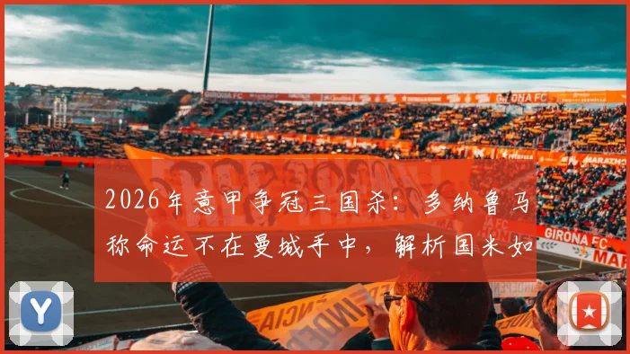 2026年意甲争冠三国杀:多纳鲁马称命运不在曼城手中,解析国米如何持续向枪手施压
