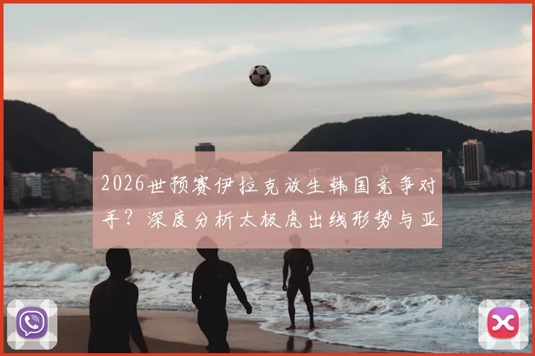 2026世预赛伊拉克放生韩国竞争对手？深度分析太极虎出线形势与亚足联队“默契”