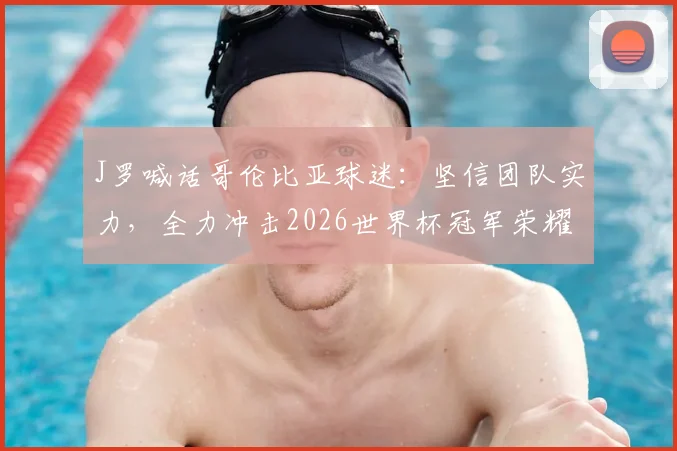 J罗喊话哥伦比亚球迷:坚信团队实力,全力冲击2026世界杯冠军荣耀