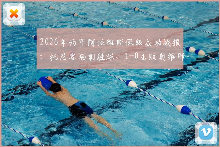 2026年西甲阿拉维斯保级成功战报：托尼客场制胜球，1-0击败奥维耶多关键解析与赛季回顾