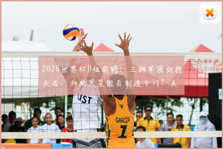 2026世界杯B组前瞻:三狮军团剑指头名,加纳黑星能否制造冷门?关键对决全解析