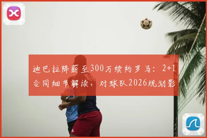 迪巴拉降薪至300万续约罗马：2+1合同细节解读，对球队2026规划影响几何？