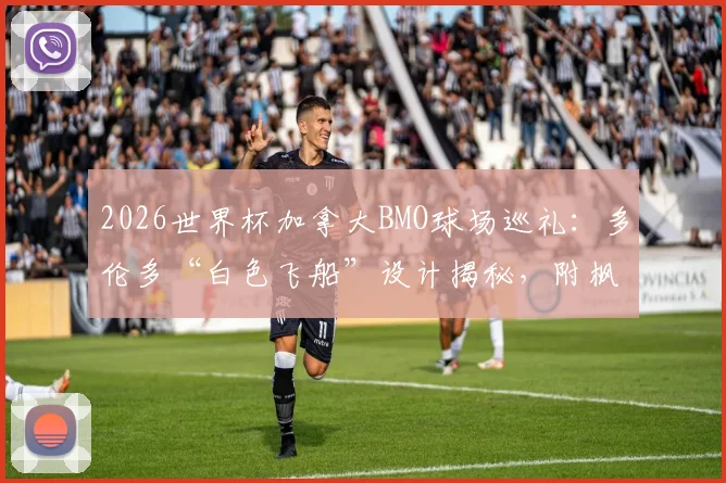2026世界杯加拿大BMO球场巡礼：多伦多“白色飞船”设计揭秘，附枫叶球场周边交通住宿全攻略