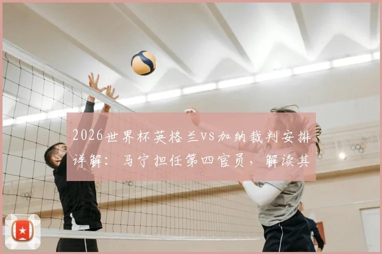 2026世界杯英格兰vs加纳裁判安排详解：马宁担任第四官员，解读其职责与过往执法履历