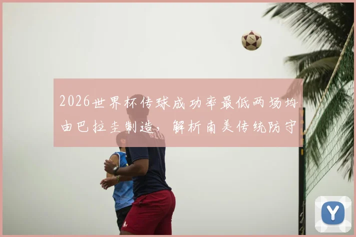 2026世界杯传球成功率最低两场均由巴拉圭制造，解析南美传统防守球风与现代足球的碰撞