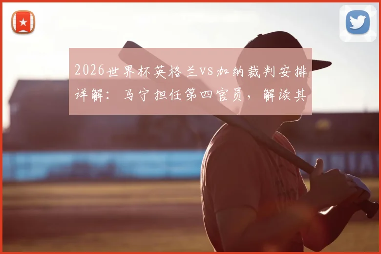 2026世界杯英格兰vs加纳裁判安排详解：马宁担任第四官员，解读其职责与过往执法履历