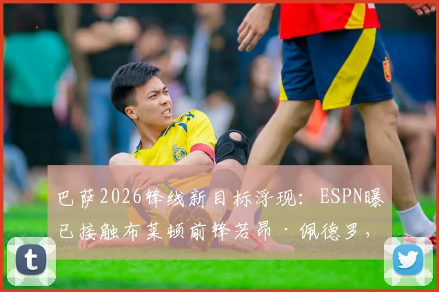 巴萨2026锋线新目标浮现:ESPN曝已接触布莱顿前锋若昂·佩德罗,他的技术特点与转会前景深度分析