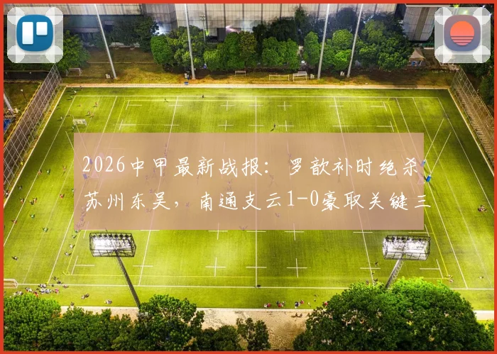 2026中甲最新战报：罗歆补时绝杀苏州东吴，南通支云1-0豪取关键三分，附比赛录像与数据分析