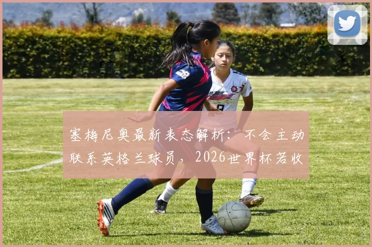 塞梅尼奥最新表态解析：不会主动联系英格兰球员，2026世界杯若收到短信将回复，球迷热议教练与球员关系