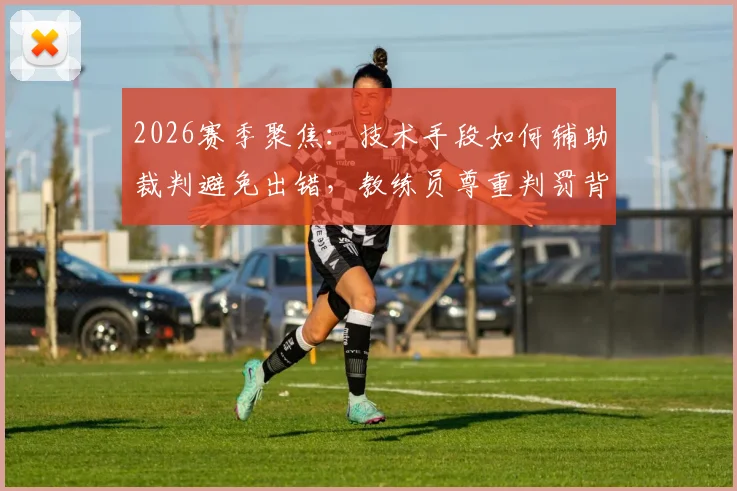 2026赛季聚焦:技术手段如何辅助裁判避免出错,教练员尊重判罚背后的考量与展望