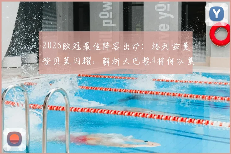 2026欧冠最佳阵容出炉:格列兹曼登贝莱闪耀,解析大巴黎4将何以集体入选