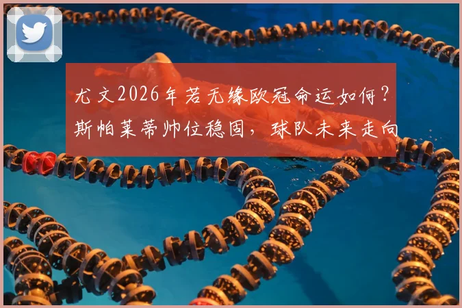 尤文2026年若无缘欧冠命运如何？斯帕莱蒂帅位稳固，球队未来走向深度探讨