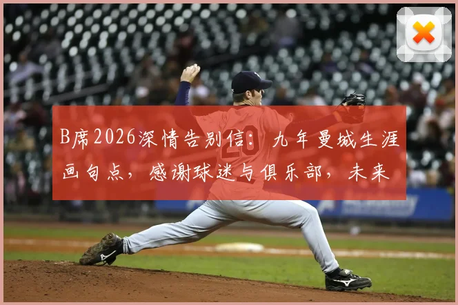 B席2026深情告别信：九年曼城生涯画句点，感谢球迷与俱乐部，未来去向引关注