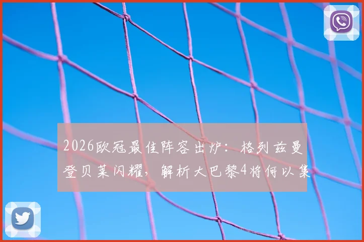 2026欧冠最佳阵容出炉:格列兹曼登贝莱闪耀,解析大巴黎4将何以集体入选
