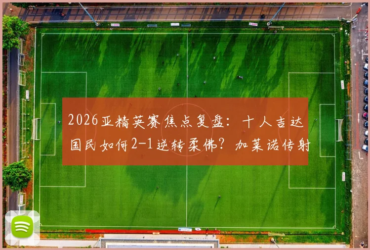 2026亚精英赛焦点复盘:十人吉达国民如何2-1逆转柔佛?加莱诺传射建功详解