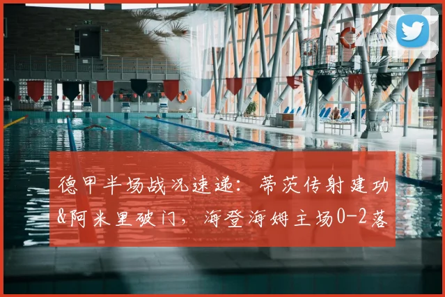 德甲半场战况速递：蒂茨传射建功&阿米里破门，海登海姆主场0-2落后美因茨，战术复盘与关键镜头回顾