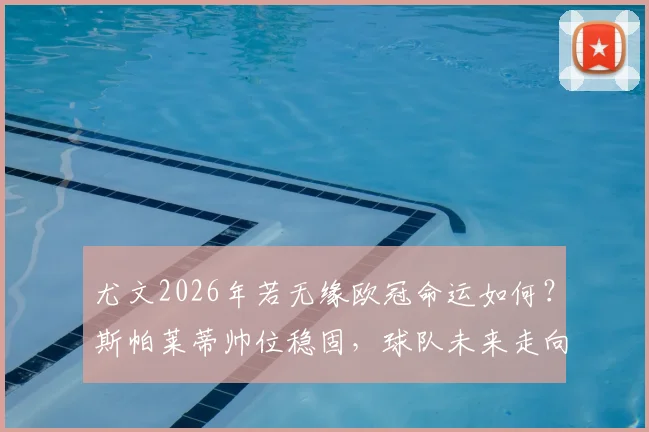 尤文2026年若无缘欧冠命运如何？斯帕莱蒂帅位稳固，球队未来走向深度探讨