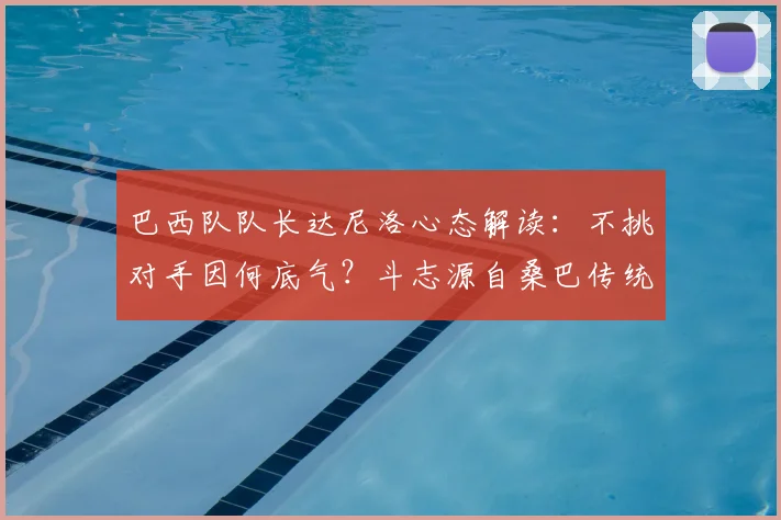 巴西队队长达尼洛心态解读：不挑对手因何底气？斗志源自桑巴传统，展望2026世界杯