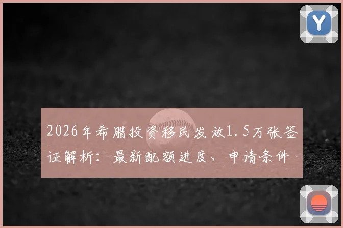 2026年希腊投资移民发放1.5万张签证解析：最新配额进度、申请条件与后续影响全指南