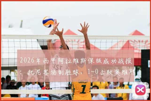 2026年西甲阿拉维斯保级成功战报：托尼客场制胜球，1-0击败奥维耶多关键解析与赛季回顾