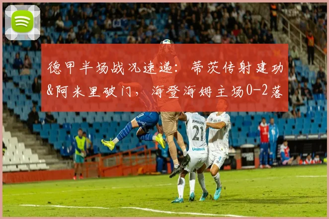 德甲半场战况速递：蒂茨传射建功&阿米里破门，海登海姆主场0-2落后美因茨，战术复盘与关键镜头回顾