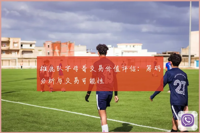 雄鹿队字母哥交易价值评估：筹码分析与交易可能性