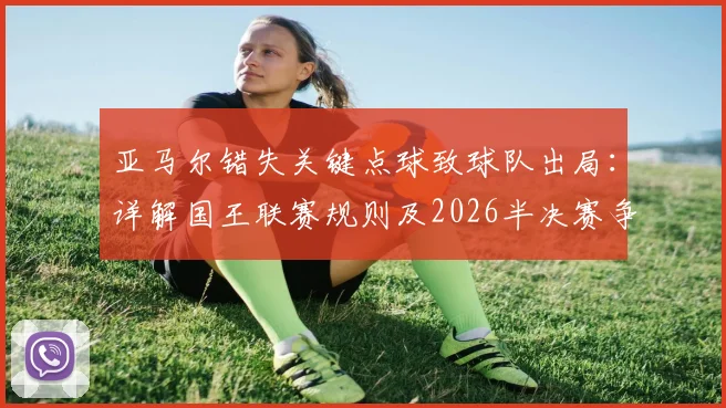 亚马尔错失关键点球致球队出局：详解国王联赛规则及2026半决赛争议点