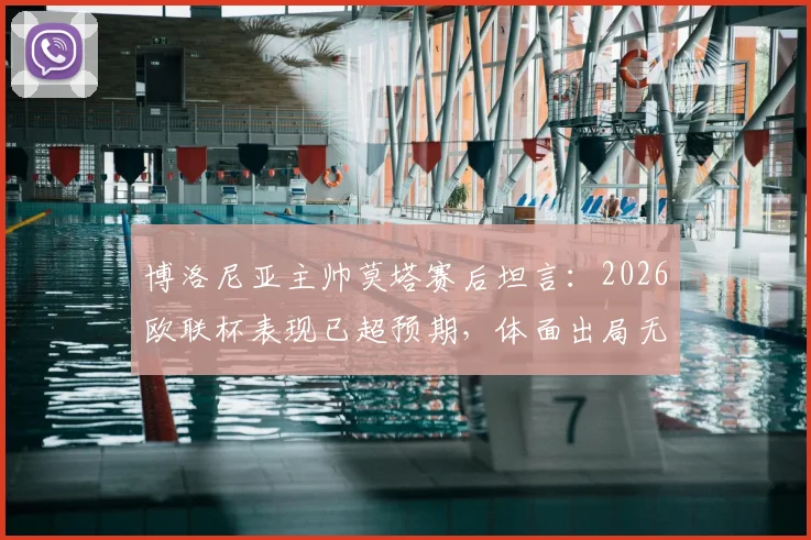 博洛尼亚主帅莫塔赛后坦言：2026欧联杯表现已超预期，体面出局无遗憾