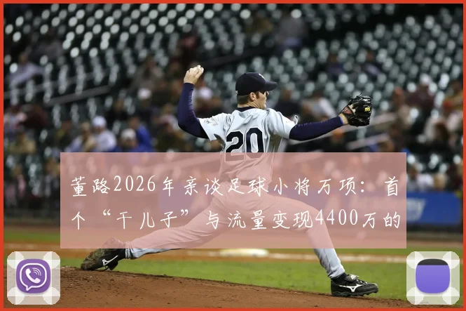 董路2026年亲谈足球小将万项:首个“干儿子”与流量变现4400万的背后,球员现状与家庭背景引关注
