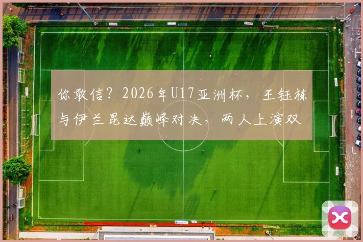 你敢信?2026年U17亚洲杯,王钰栋与伊兰昆达巅峰对决,两人上演双响大战!