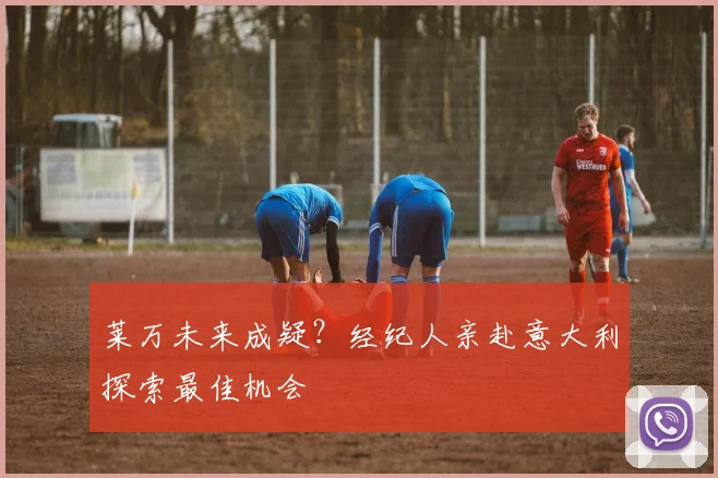 莱万未来成疑？经纪人亲赴意大利探索最佳机会