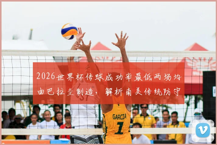2026世界杯传球成功率最低两场均由巴拉圭制造，解析南美传统防守球风与现代足球的碰撞