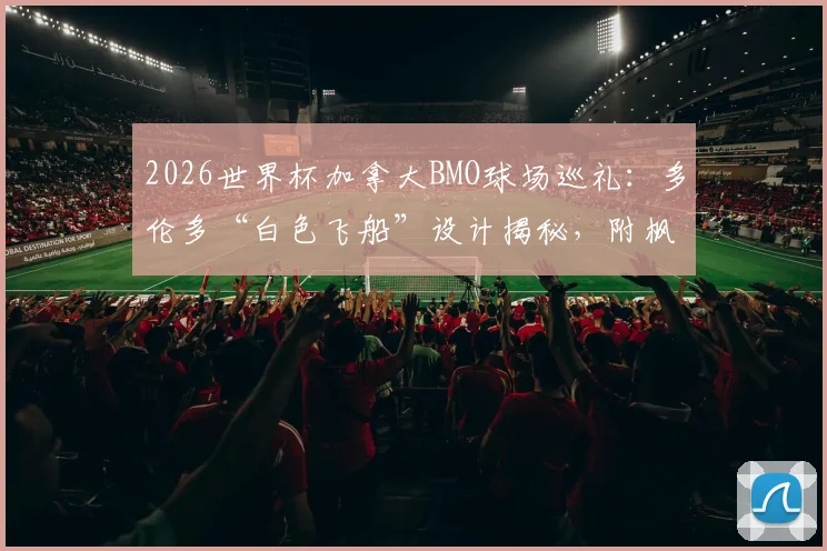 2026世界杯加拿大BMO球场巡礼：多伦多“白色飞船”设计揭秘，附枫叶球场周边交通住宿全攻略