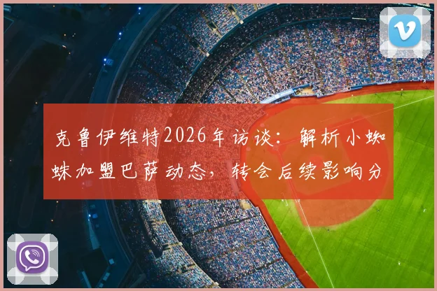 克鲁伊维特2026年访谈：解析小蜘蛛加盟巴萨动态，转会后续影响分析
