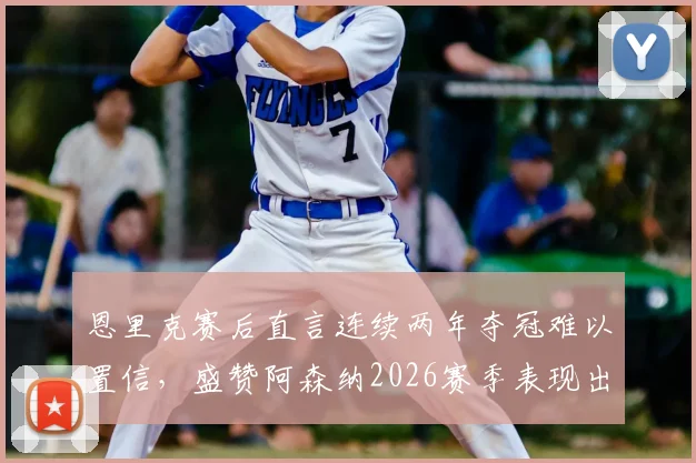 恩里克赛后直言连续两年夺冠难以置信,盛赞阿森纳2026赛季表现出色,完整采访要点分析