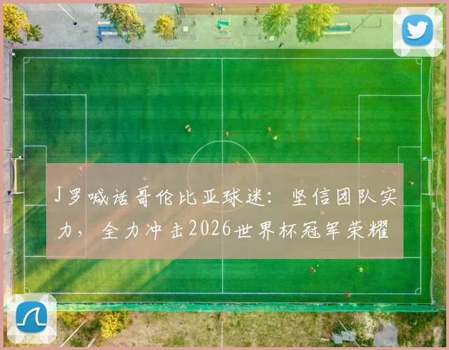 J罗喊话哥伦比亚球迷:坚信团队实力,全力冲击2026世界杯冠军荣耀