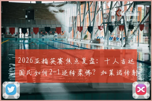 2026亚精英赛焦点复盘:十人吉达国民如何2-1逆转柔佛?加莱诺传射建功详解