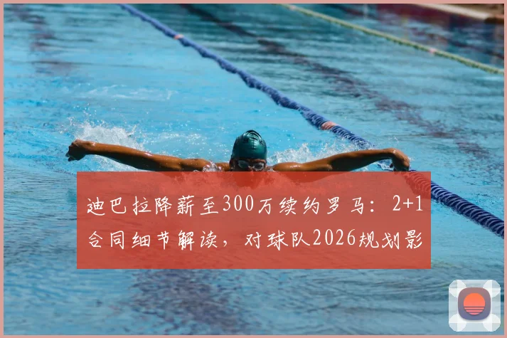 迪巴拉降薪至300万续约罗马：2+1合同细节解读，对球队2026规划影响几何？